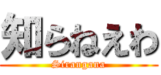 知らねえわ (Sirangana)