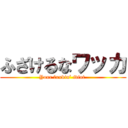 ふざけるなワッカ (Your fxxkin’ idiot )