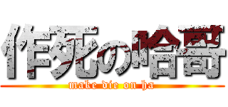 作死の哈哥 (make die on ha)