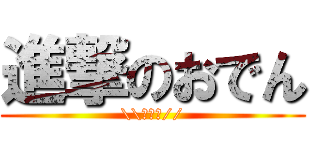 進撃のおでん (\\おでん//)