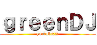 ｇｒｅｅｎＤＪ (youtube実況者)