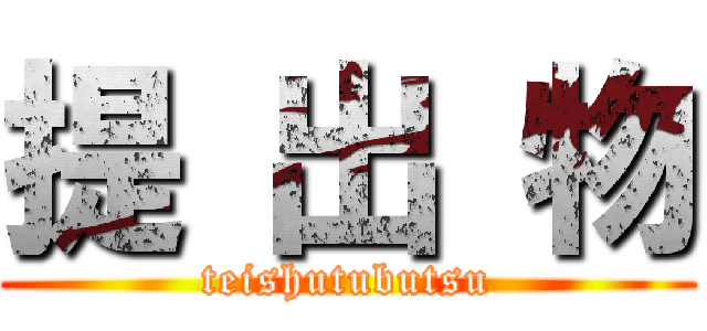提 出 物 (teishutubutsu)