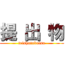 提 出 物 (teishutubutsu)