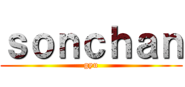 ｓｏｎｃｈａｎ (gyu)