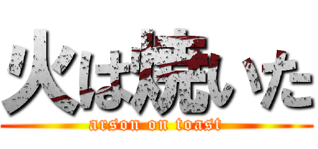 火は焼いた (arson on toast)