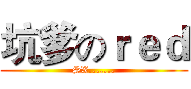 坑爹のｒｅｄ (SX.......)