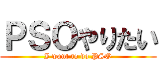 ＰＳＯやりたい (I want to do PSO)