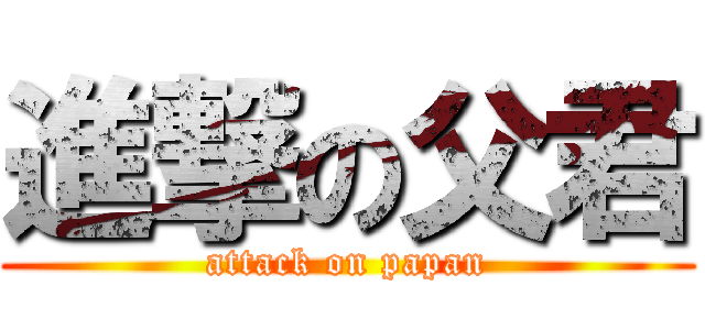 進撃の父君 (attack on papan)