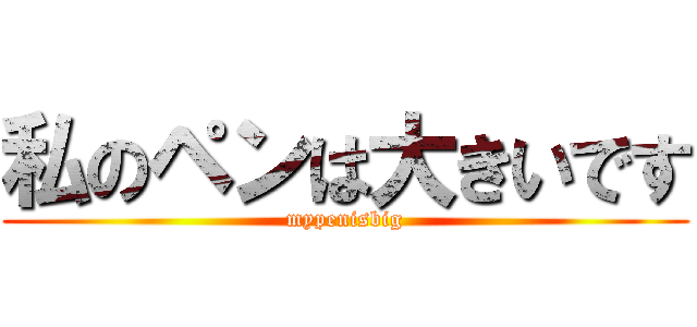 私のペンは大きいです (mypenisbig)