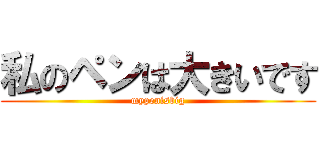 私のペンは大きいです (mypenisbig)