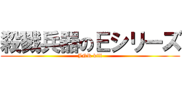 殺戮兵器のＥシリーズ (JNR kill)