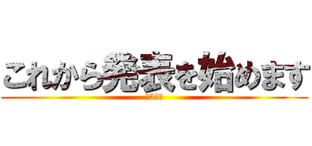 これから発表を始めます (〜3班〜)
