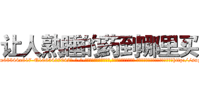 让人熟睡的药到哪里买 (让人熟睡的药到哪里买【电-话151x68344x817-Q1065427042元-吉-药-业】我们做的是长期生意,靠的是老客户长期支持 让人熟睡的药到哪里买在发表了一篇http://sngk.net/720Wn0

参考消息网我们做的是长期生意,靠的是老客户长期支持也许我们早该意识到，就连鲍勃·霍斯金斯（金球奖戏剧类电影男主角 
)