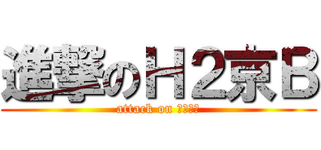 進撃のＨ２京Ｂ (attack on Ｈ２京Ａ)