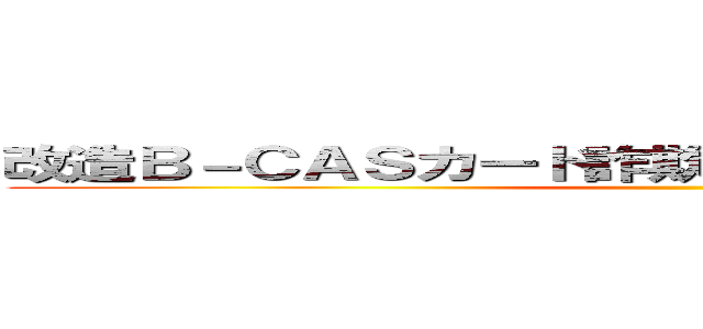 改造Ｂ－ＣＡＳカード詐欺支那ＳＰＡＭに騙されるな ()