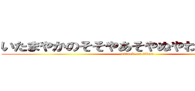 いたまやかのそそやあそやぬやわてそやたそや (attack on titan)