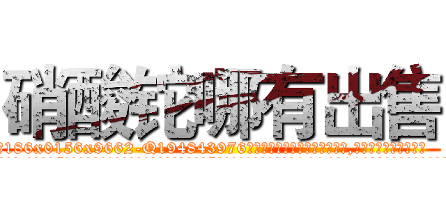硝酸铊哪有出售 (硝酸铊哪有出售【电.话186x0156x9662-Q194843976林氏药业】我们做的是长期生意,靠的是老客户长期支持
参考消息网2月20日报道 韩媒称，“剩女多、离婚率高的城市，房价一定会上涨。”这是中国经济学家金岩石2016年12月参加在上海举行的房地产相关论坛时说的话。
)