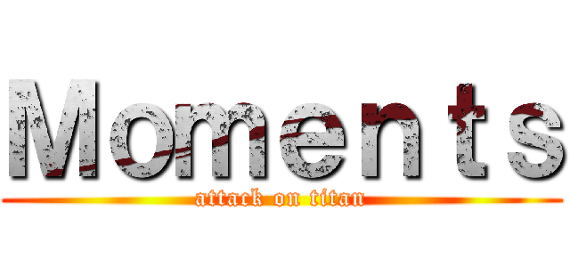 Ｍｏｍｅｎｔｓ (attack on titan)