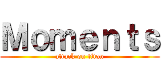 Ｍｏｍｅｎｔｓ (attack on titan)