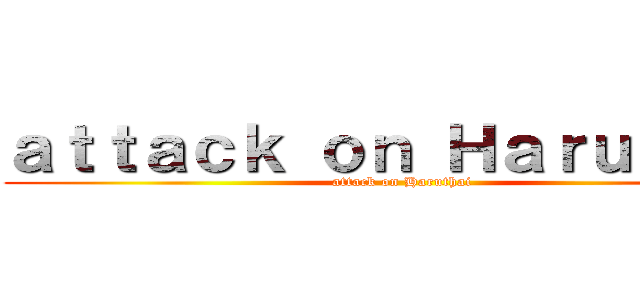 ａｔｔａｃｋ ｏｎ Ｈａｒｕｔｈａｉ (attack on Haruthai)