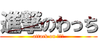 進撃のわっち (attack on わっち)