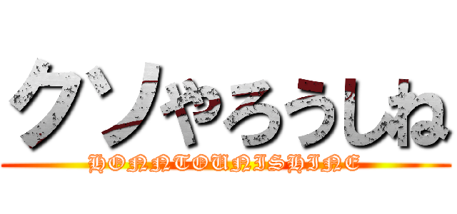 クソやろうしね (HONNTOUNISHINE)