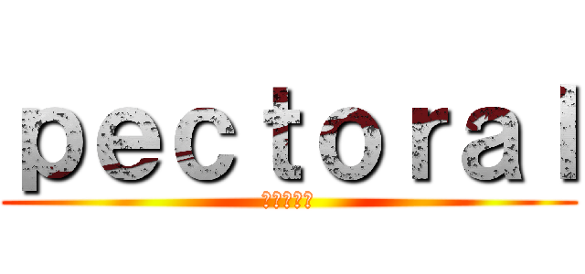 ｐｅｃｔｏｒａｌ (進撃の胸筋)