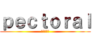 ｐｅｃｔｏｒａｌ (進撃の胸筋)