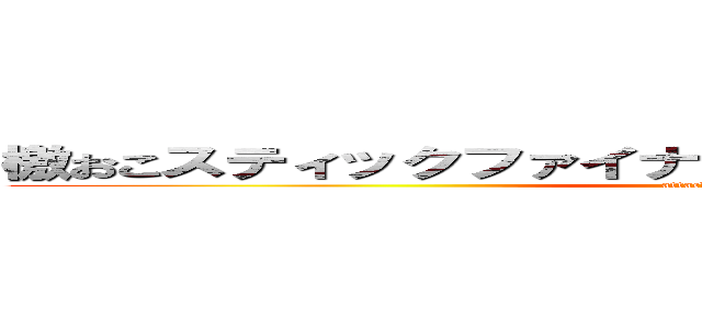 檄おこスティックファイナリアリィティぷんぷんドリーム (attack on kanna)