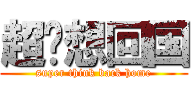 超级想回国 (super think back home)