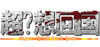 超级想回国 (super think back home)
