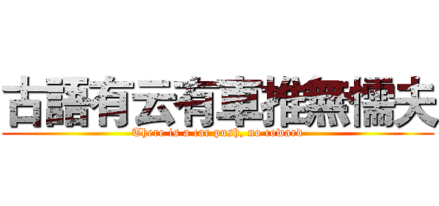古語有云有車推無懦夫 (There is a car push, no coward)