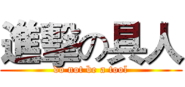 進擊の具人 (do not be a tool)