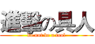 進擊の具人 (do not be a tool)