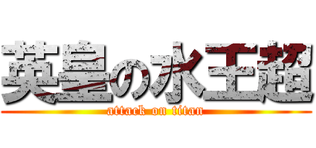 英皇の水王超 (attack on titan)