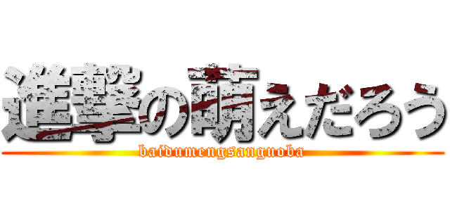 進撃の萌えだろう (baidumengsanguoba)