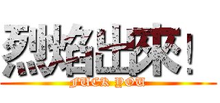 烈焰出來！ (FUCK YOU)