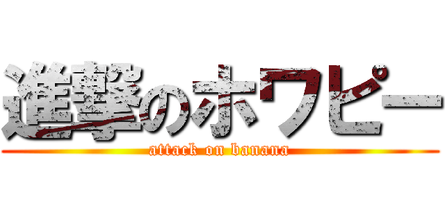 進撃のホワピー (attack on banana)