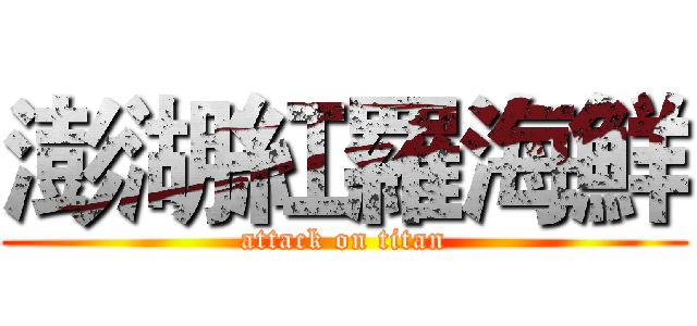 澎湖紅羅海鮮 (attack on titan)