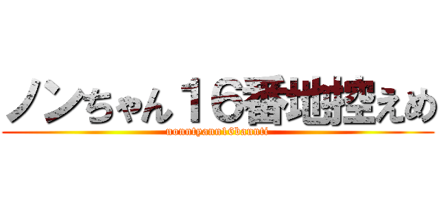 ノンちゃん１６番地控えめ (nonntyann16bannti)