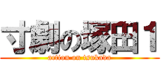 寸劇の塚田１ (action on tsukada)