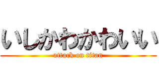 いしかわかわいい (attack on titan)