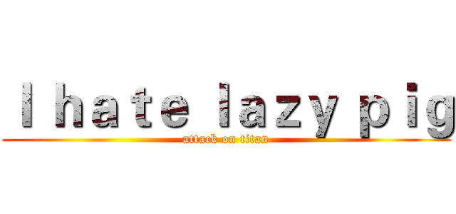 Ｉ ｈａｔｅ ｌａｚｙ ｐｉｇ (attack on titan)