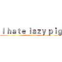 Ｉ ｈａｔｅ ｌａｚｙ ｐｉｇ (attack on titan)