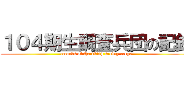 １０４期生調査兵団の記録 (records of the 104th survey corps)
