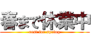 春まで休業中 (rest for spring)