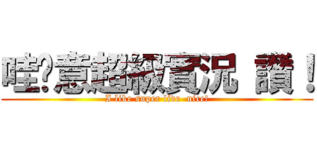 哇ㄍ意超級實況 讚！ (I like super live  nice!)