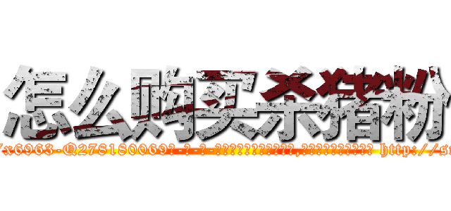 怎么购买杀猪粉 (怎么购买杀猪粉【电-186x2687x6963-Q278180069元-吉-药-业】我们做的是长期生意,靠的是老客户长期支持 http://sngk.net/5tDJQP
)