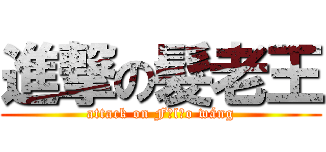 進撃の髮老王 (attack on Fǎlǎo wáng)