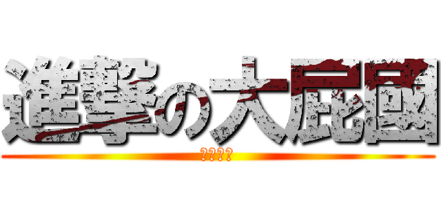 進撃の大屁國 (大大大屁)